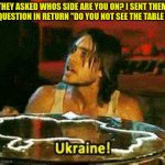 UkraineCocaine | THEY ASKED WHOS SIDE ARE YOU ON? I SENT THEM A QUESTION IN RETURN "DO YOU NOT SEE THE TABLE ?" | image tagged in ukrainecocaine | made w/ Imgflip meme maker