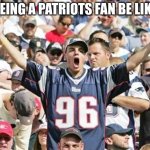 Sports Fans | BEING A PATRIOTS FAN BE LIKE | image tagged in sports fans | made w/ Imgflip meme maker