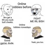 Its how it is. | Online lobbies before; FIGHT ME IRL BISH; Bro get a life you suck butt cheeks. Online lobbies nowadays; Good game, dude. Yeah, you too. | image tagged in soy boy chad | made w/ Imgflip meme maker