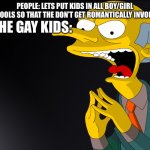 Mr Burns Muahahahaha | PEOPLE: LETS PUT KIDS IN ALL BOY/GIRL SCHOOLS SO THAT THE DON’T GET ROMANTICALLY INVOLVED; THE GAY KIDS: | image tagged in mr burns muahahahaha | made w/ Imgflip meme maker