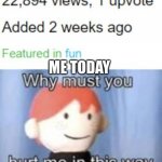 why must you hurt me | ME TODAY | image tagged in why must you hurt me | made w/ Imgflip meme maker