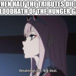 hunger games bloodbath | WHEN HALF THE TRIBUTES DIE IN THE BLOODBATH OF THE HUNGER GAMES: | image tagged in weaklings die big deal,hunger games,the hunger games,bloodbath,death | made w/ Imgflip meme maker