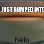 helo | POV: I JUST BUMPED INTO YOU | image tagged in helo | made w/ Imgflip meme maker