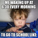 Zzzzzzz | ME WAKING UP AT 6:30 EVERY MORNING; TO GO TO SCHOOL LIKE: | image tagged in monday mornings | made w/ Imgflip meme maker