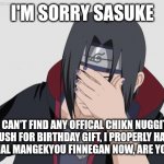 Knowing chikn nuggit in July be like: | I'M SORRY SASUKE; I CAN'T FIND ANY OFFICAL CHIKN NUGGIT PLUSH FOR BIRTHDAY GIFT, I PROPERLY HAVE A ETERNAL MANGEKYOU FINNEGAN NOW, ARE YOU TOO? | image tagged in itachi facepalm | made w/ Imgflip meme maker