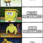 too tired to come up with a title lol | REAL
LIFE; NETFLIX 
PROTAGONISTS; ANIME PROTAGONISTS; RP
CHATS | image tagged in spongebob weak to storng,random | made w/ Imgflip meme maker
