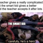 hero of the classroom | when the teacher gives a really complicated formula but the smart kid gives a better formula and the teacher accepts it after lots of arguing:; THE SMART KID | image tagged in carefully he's a hero,math,formula,school,smart | made w/ Imgflip meme maker