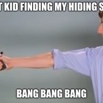 Kitchen Gun bang bang bang | QUIT KID FINDING MY HIDING SPOT BANG BANG BANG | image tagged in kitchen gun bang bang bang | made w/ Imgflip meme maker