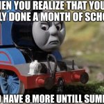 Angry Thomas | WHEN YOU REALIZE THAT YOU'VE ONLY DONE A MONTH OF SCHOOL; AND HAVE 8 MORE UNTILL SUMMER | image tagged in angry thomas,middle school,lol so funny,memes,funny,annoying | made w/ Imgflip meme maker