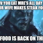 Lord of the Rings Meat's back on the menu | POV:YOU EAT MRE'S ALL DAY AN THEN YOUR WIFE MAKES STEAK FOR DINNER; EDIBLE FOOD IS BACK ON THE MENU | image tagged in lord of the rings meat's back on the menu | made w/ Imgflip meme maker