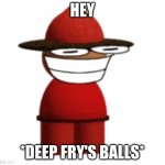 Expunged | HEY; *DEEP FRY'S BALLS* | image tagged in expunged | made w/ Imgflip meme maker