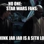 I think palpatine is a Sith Lord | NO ONE:                 

STAR WARS FANS:; I THINK JAR JAR IS A SITH LORD | image tagged in i think palpatine is a sith lord | made w/ Imgflip meme maker