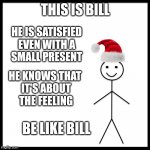 Be Like Christmas Bill | THIS IS BILL; HE IS SATISFIED 
EVEN WITH A 
SMALL PRESENT; HE KNOWS THAT
 IT'S ABOUT
 THE FEELING; BE LIKE BILL | image tagged in be like christmas bill | made w/ Imgflip meme maker