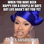 cardi b suspicious | WHEN YOU HAVE BEEN HAPPY FOR A COUPLE OF DAYS BUT LIFE HASN'T HIT YOU YET | image tagged in cardi b suspicious | made w/ Imgflip meme maker