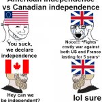 Historically accurate meme | You suck, we declare independence Nooo!!! *Fights costly war against both US and France lasting for 5 years* Hey can we be independent? lol  | image tagged in memes,chad we know,history,history memes,historical meme,why are you reading the tags | made w/ Imgflip meme maker