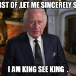 King Charles as King | FIRST OF ,LET ME SINCERELY SAY; I AM KING SEE KING  . | image tagged in king charles iii | made w/ Imgflip meme maker