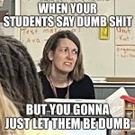 Disgusted Teacher | WHEN YOUR STUDENTS SAY DUMB SHIT; BUT YOU GONNA JUST LET THEM BE DUMB | image tagged in disgusted teacher | made w/ Imgflip meme maker