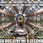 CERN LHC | HEY MARTY ARE YOU READY TO TIME TRAVEL USING THIS PARTICLE ACCELERATOR THAT LOOKS LIKE A TIME MACHINE; YEA DOC GIVE ME A SECOND | image tagged in cern lhc,back to the future,delorean,hey doc,marty mcfly | made w/ Imgflip meme maker