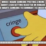 euheuheuh | WHEN I HEARD SOMEONE POSTING A MEME ABOUT A KID GETTING REJECTED ON ROBLOX AND HE WANTS SOMEONE TO COMMENT TO CHEER HIM UP; UHHHHHHHHHHHHHHHHHHHHHHHHHHHHHHHHHH | image tagged in cringe button,memes,funny | made w/ Imgflip meme maker