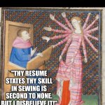 If you're job hunting without success, don't be discouraged. No one knows how to spot talent. | JOB INTERVIEW SECRET... NO ONE REALLY KNOWS HOW TO PICK TALENT; "THY RESUME STATES THY SKILL IN SEWING IS SECOND TO NONE. BUT I DISBELIEVE IT!" | image tagged in medieval art arms,job interview,jobs,search,keep calm,people | made w/ Imgflip meme maker