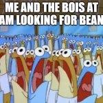 Spongebob Anchovies | ME AND THE BOIS AT 2AM LOOKING FOR BEANS | image tagged in spongebob anchovies | made w/ Imgflip meme maker
