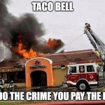 taco Bell Fire | TACO BELL; YOU DO THE CRIME YOU PAY THE PRICE | image tagged in taco bell fire | made w/ Imgflip meme maker