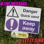 Danger Sign | READ THE MESSAGE; LET IT SINK IN | image tagged in quick sand danger,reading,sinking,sink | made w/ Imgflip meme maker