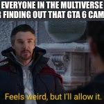It finally came out | EVERYONE IN THE MULTIVERSE AFTER FINDING OUT THAT GTA 6 CAME OUT | image tagged in feels weird but i'll allow it | made w/ Imgflip meme maker