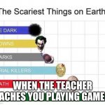 scariest things in the world | WHEN THE TEACHER CACHES YOU PLAYING GAMES | image tagged in scariest things in the world | made w/ Imgflip meme maker