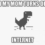 NO INTERNETT!? SAY WHAT NOW?! | WHEN MY MOM TURNS OFF THE; INTERNET | image tagged in misterious dinosaur | made w/ Imgflip meme maker