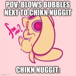 Chikn: bubbles! | POV: BLOWS BUBBLES NEXT TO CHIKN NUGGIT; CHIKN NUGGIT: | image tagged in chikn nuggit 6 path cutest no jutsu | made w/ Imgflip meme maker