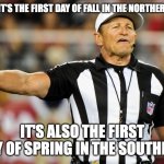 The first day of Fall | EVEN THOUGH IT'S THE FIRST DAY OF FALL IN THE NORTHERN HEMISPHERE; IT'S ALSO THE FIRST DAY OF SPRING IN THE SOUTHERN | image tagged in logical fallacy referee,fall,spring,equinox | made w/ Imgflip meme maker