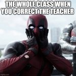Deadpool Surprised Meme | THE WHOLE CLASS WHEN YOU CORRECT THE TEACHER | image tagged in memes,deadpool surprised,deadpool | made w/ Imgflip meme maker