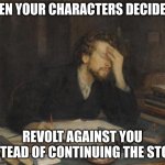 I hate it when they do this | WHEN YOUR CHARACTERS DECIDE TO; REVOLT AGAINST YOU INSTEAD OF CONTINUING THE STORY | image tagged in writer | made w/ Imgflip meme maker