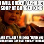 Burger King, meet your Queen | I WILL ORDER ALPHABET SOUP AT BURGER KING; AND STILL GET A FRIENDLY "THANK YOU FOR YOUR ORDER, CAN I GET YOU ANYTHING ELSE?" | image tagged in my daughter has chosen the dark side,funny memes,girl,reddit,4chan,9gag | made w/ Imgflip meme maker