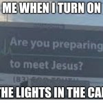 Yes | ME WHEN I TURN ON; THE LIGHTS IN THE CAR | image tagged in are you preoaring to meet jesus | made w/ Imgflip meme maker