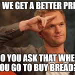 Barney Stinson Salute | CAN WE GET A BETTER PRICE? DO YOU ASK THAT WHEN YOU GO TO BUY BREAD? | image tagged in barney stinson salute | made w/ Imgflip meme maker