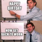 Birthday | HAPPY BIRTDAY; NOW GET BACK TO WORK | image tagged in jim explanation | made w/ Imgflip meme maker