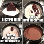 Who Let The Dogs Out | LISTEN KID I DON'T HAVE MUCH TIME BUT THE PERSON WHO LET OUT THE DOGS WAS - | image tagged in chocolate gorilla,who let the dogs out,dogs,hey kid i don't have much time,melting,melting gorilla | made w/ Imgflip meme maker