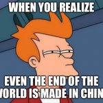 China makes everything | WHEN YOU REALIZE EVEN THE END OF THE WORLD IS MADE IN CHINA | image tagged in memes,futurama fry | made w/ Imgflip meme maker