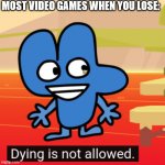 i mean yea | MOST VIDEO GAMES WHEN YOU LOSE: | image tagged in dying is not allowed four bfb | made w/ Imgflip meme maker