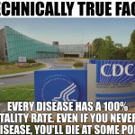 Technically, everything has a 100% mortality rate. It's how long it takes you to die that's left up in the air. | TECHNICALLY TRUE FACT; EVERY DISEASE HAS A 100% MORTALITY RATE. EVEN IF YOU NEVER GET A DISEASE, YOU'LL DIE AT SOME POINT. | image tagged in cdc center for disease control where doctors try to help us | made w/ Imgflip meme maker