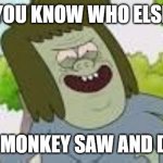 Do you know who else (your mom) | YOU KNOW WHO ELSE; THE MONKEY SAW AND DID? | image tagged in do you know who else your mom,my mom,m,memes,funny,regular show | made w/ Imgflip meme maker