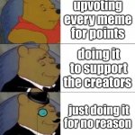 what do you do? | upvoting every meme for points; doing it to support the creators; just doing it for no reason | image tagged in fancy pooh | made w/ Imgflip meme maker