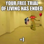 =) | YOUR FREE TRIAL OF LIVING HAS ENDED; =) | image tagged in partygoer backrooms | made w/ Imgflip meme maker