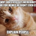 Iceu = unoriginal | WHY DOES ICEU GET INCREDIBLY POPULAR, FOR MEMES HE DIDN'T EVEN CREATE? EXPLAIN PEOPLE. | image tagged in please explain cat | made w/ Imgflip meme maker