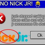 Nick Jr. Ends up shutting down which button would you pick to save it? | OH NO NICK JR! josh stopped making blues cules and nick jr announces it's shut down | image tagged in windows error message | made w/ Imgflip meme maker