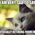 It's been pleasant uploading all those memes, but I have to say goodbye | I AM VERY SAD TO SAY I AM OFFICIALLY RETIRING FROM IMGFLIP | image tagged in memes,first world problems cat,goodbye,retirement | made w/ Imgflip meme maker