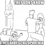 Good Morning/Afternoon/Night! Wherever, Whenever You see this I hope you have a good day | THEY DONT KNOW THEY HAVE SCHIZOPHRENIA | image tagged in they don't know,schizophrenia,party,yay | made w/ Imgflip meme maker