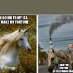 Unicorn | I'M GOING TO MY ISA 
TO MAKE MY FORTUNE; CAN YOU SPOT ME 
$5 TILL PAYDAY BRAH? | image tagged in unicorn | made w/ Imgflip meme maker